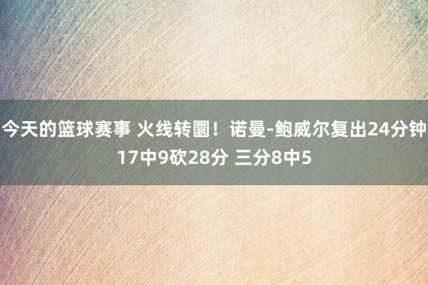 今天的篮球赛事 火线转圜！诺曼-鲍威尔复出24分钟17中9砍28分 三分8中5