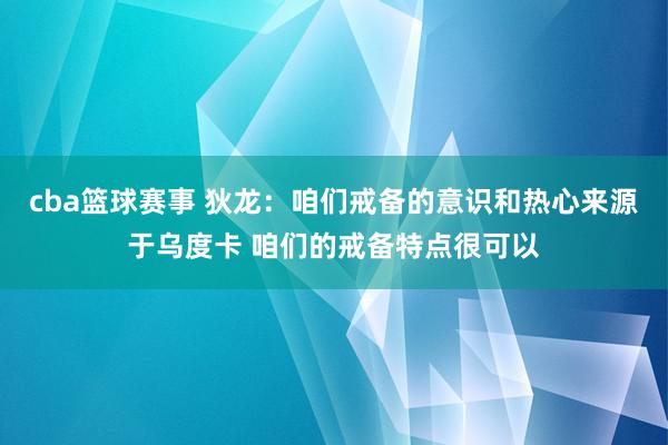 cba篮球赛事 狄龙：咱们戒备的意识和热心来源于乌度卡 咱们的戒备特点很可以