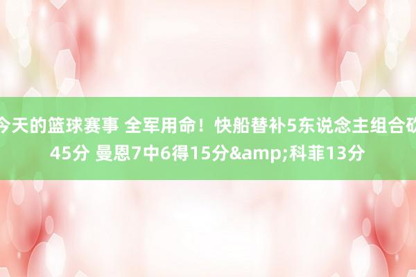 今天的篮球赛事 全军用命！快船替补5东说念主组合砍45分 曼恩7中6得15分&科菲13分