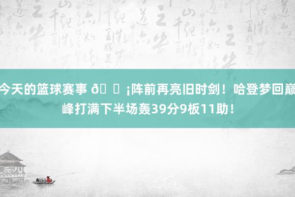 今天的篮球赛事 🗡阵前再亮旧时剑！哈登梦回巅峰打满下半场轰39分9板11助！