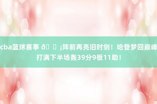 cba篮球赛事 🗡阵前再亮旧时剑！哈登梦回巅峰打满下半场轰39分9板11助！