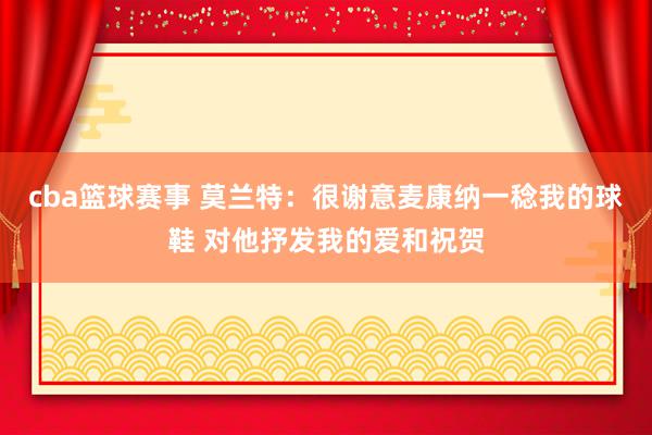 cba篮球赛事 莫兰特：很谢意麦康纳一稔我的球鞋 对他抒发我的爱和祝贺