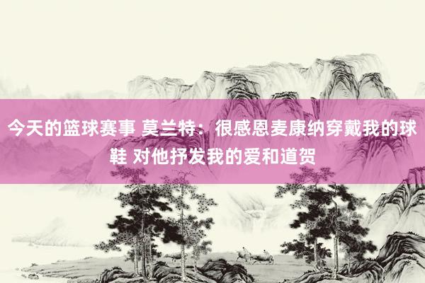 今天的篮球赛事 莫兰特：很感恩麦康纳穿戴我的球鞋 对他抒发我的爱和道贺