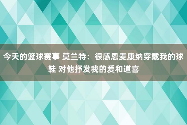 今天的篮球赛事 莫兰特：很感恩麦康纳穿戴我的球鞋 对他抒发我的爱和道喜