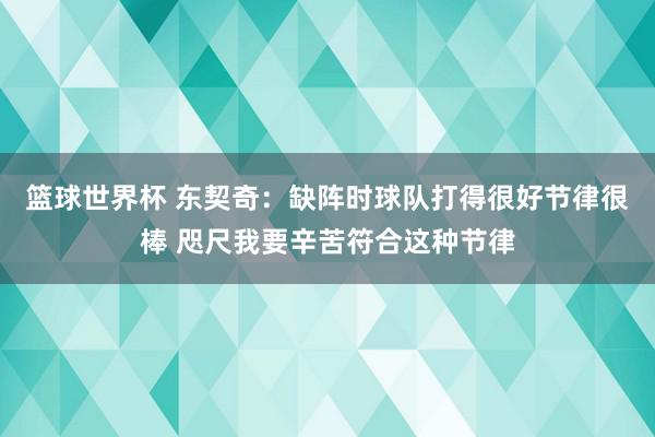 篮球世界杯 东契奇：缺阵时球队打得很好节律很棒 咫尺我要辛苦符合这种节律