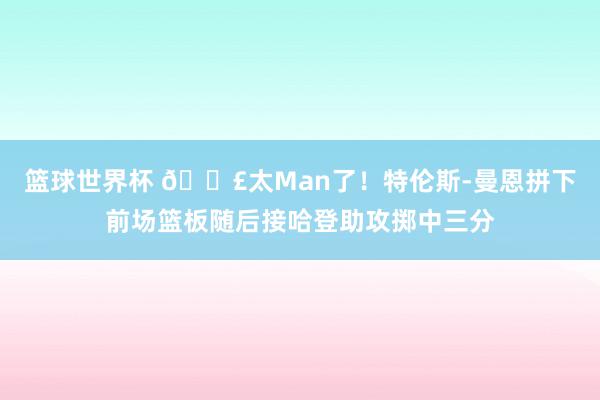 篮球世界杯 💣太Man了！特伦斯-曼恩拼下前场篮板随后接哈登助攻掷中三分