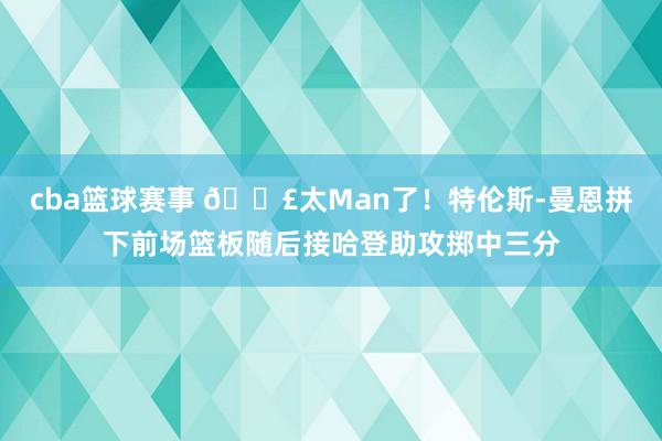 cba篮球赛事 💣太Man了！特伦斯-曼恩拼下前场篮板随后接哈登助攻掷中三分