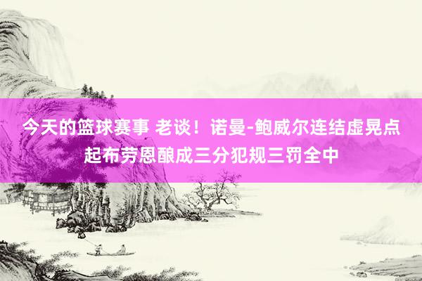 今天的篮球赛事 老谈！诺曼-鲍威尔连结虚晃点起布劳恩酿成三分犯规三罚全中