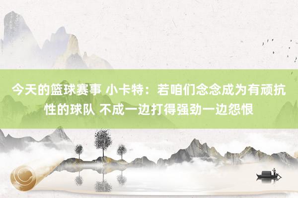 今天的篮球赛事 小卡特：若咱们念念成为有顽抗性的球队 不成一边打得强劲一边怨恨