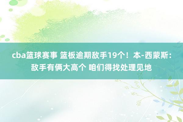 cba篮球赛事 篮板逾期敌手19个！本-西蒙斯：敌手有俩大高个 咱们得找处理见地