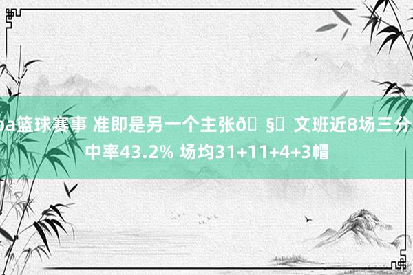 cba篮球赛事 准即是另一个主张🧐文班近8场三分射中率43.2% 场均31+11+4+3帽