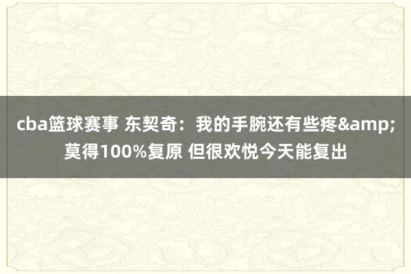 cba篮球赛事 东契奇：我的手腕还有些疼&莫得100%复原 但很欢悦今天能复出