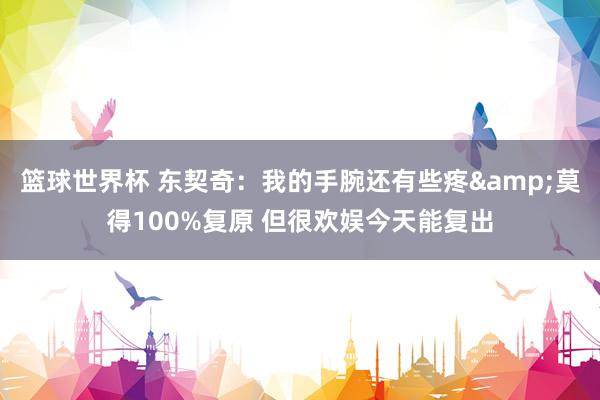 篮球世界杯 东契奇：我的手腕还有些疼&莫得100%复原 但很欢娱今天能复出