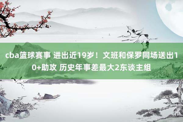 cba篮球赛事 进出近19岁！文班和保罗同场送出10+助攻 历史年事差最大2东谈主组