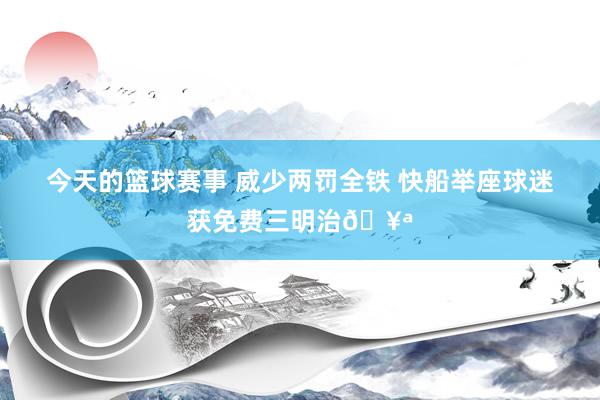 今天的篮球赛事 威少两罚全铁 快船举座球迷获免费三明治🥪