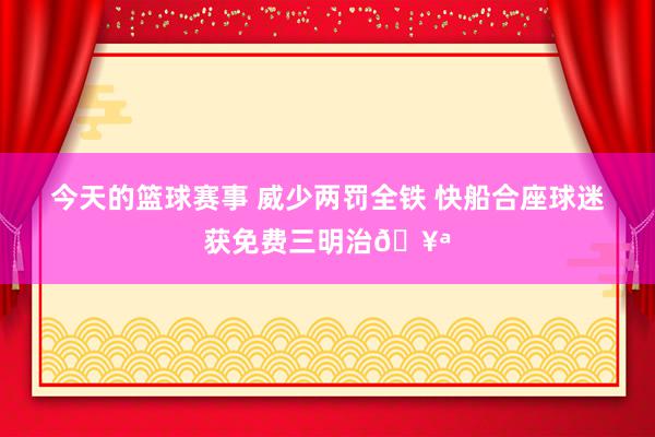 今天的篮球赛事 威少两罚全铁 快船合座球迷获免费三明治🥪