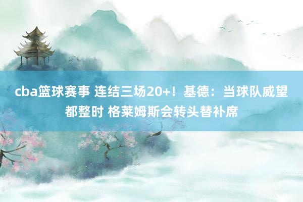 cba篮球赛事 连结三场20+！基德：当球队威望都整时 格莱姆斯会转头替补席