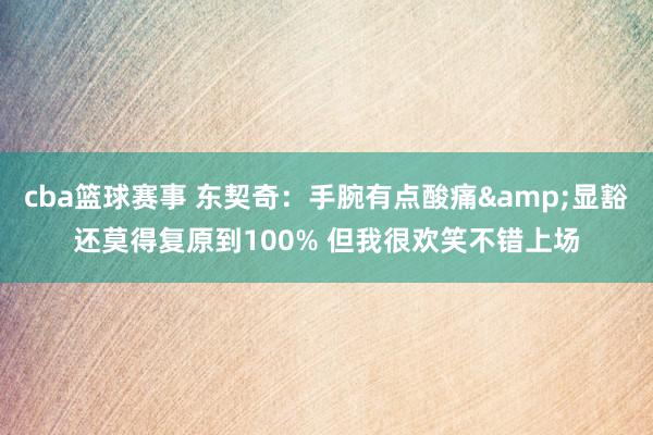 cba篮球赛事 东契奇：手腕有点酸痛&显豁还莫得复原到100% 但我很欢笑不错上场