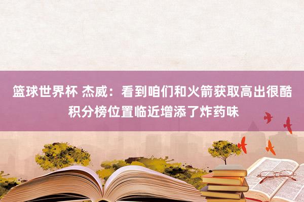 篮球世界杯 杰威：看到咱们和火箭获取高出很酷 积分榜位置临近增添了炸药味