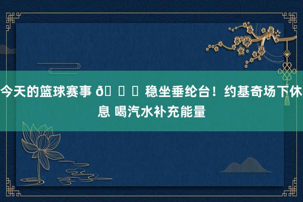 今天的篮球赛事 😂稳坐垂纶台！约基奇场下休息 喝汽水补充能量