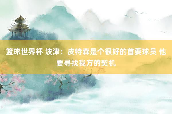 篮球世界杯 波津：皮特森是个很好的首要球员 他要寻找我方的契机