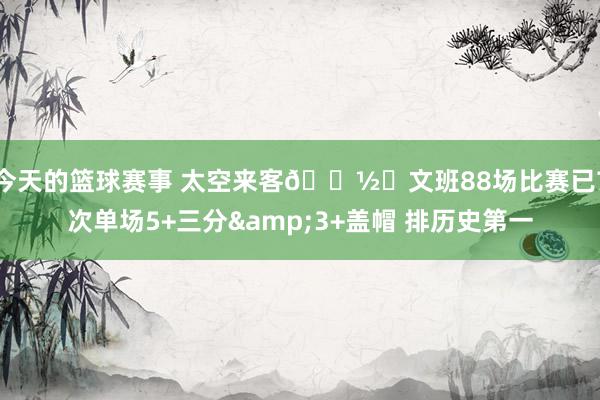 今天的篮球赛事 太空来客👽️文班88场比赛已7次单场5+三分&3+盖帽 排历史第一