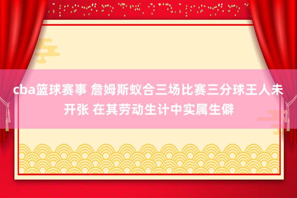 cba篮球赛事 詹姆斯蚁合三场比赛三分球王人未开张 在其劳动生计中实属生僻