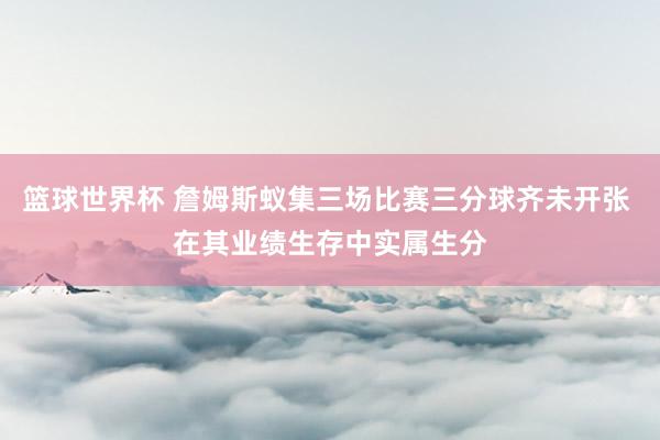 篮球世界杯 詹姆斯蚁集三场比赛三分球齐未开张 在其业绩生存中实属生分