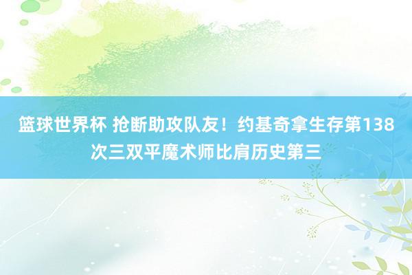 篮球世界杯 抢断助攻队友！约基奇拿生存第138次三双平魔术师比肩历史第三