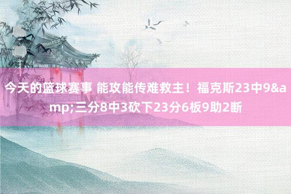 今天的篮球赛事 能攻能传难救主！福克斯23中9&三分8中3砍下23分6板9助2断