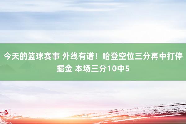 今天的篮球赛事 外线有谱！哈登空位三分再中打停掘金 本场三分10中5