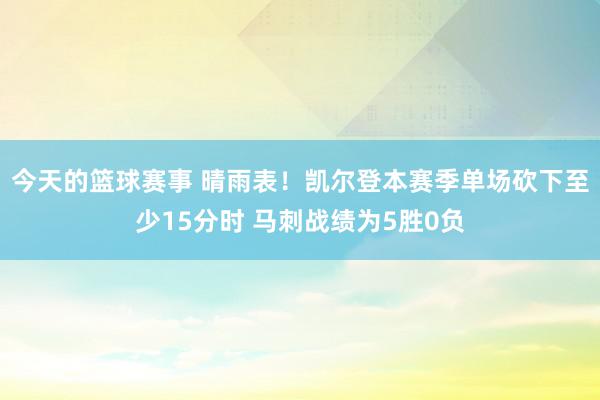 今天的篮球赛事 晴雨表！凯尔登本赛季单场砍下至少15分时 马刺战绩为5胜0负