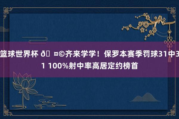 篮球世界杯 🤩齐来学学！保罗本赛季罚球31中31 100%射中率高居定约榜首