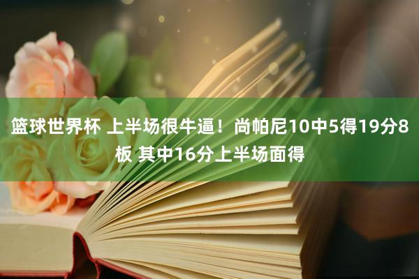 篮球世界杯 上半场很牛逼！尚帕尼10中5得19分8板 其中16分上半场面得