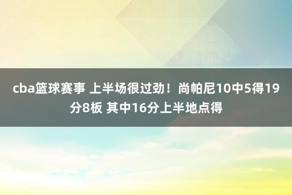 cba篮球赛事 上半场很过劲！尚帕尼10中5得19分8板 其中16分上半地点得