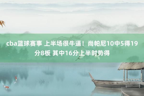 cba篮球赛事 上半场很牛逼！尚帕尼10中5得19分8板 其中16分上半时势得