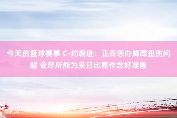 今天的篮球赛事 C-约翰逊：正在惩办脚踝扭伤问题 会尽所能为来日比赛作念好准备