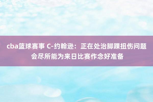 cba篮球赛事 C-约翰逊：正在处治脚踝扭伤问题 会尽所能为来日比赛作念好准备