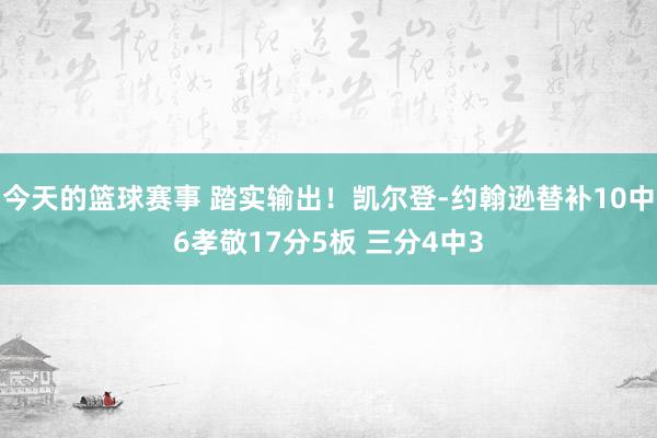 今天的篮球赛事 踏实输出！凯尔登-约翰逊替补10中6孝敬17分5板 三分4中3