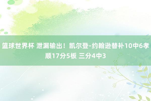 篮球世界杯 泄漏输出！凯尔登-约翰逊替补10中6孝顺17分5板 三分4中3