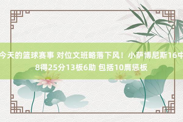 今天的篮球赛事 对位文班略落下风！小萨博尼斯16中8得25分13板6助 包括10膺惩板