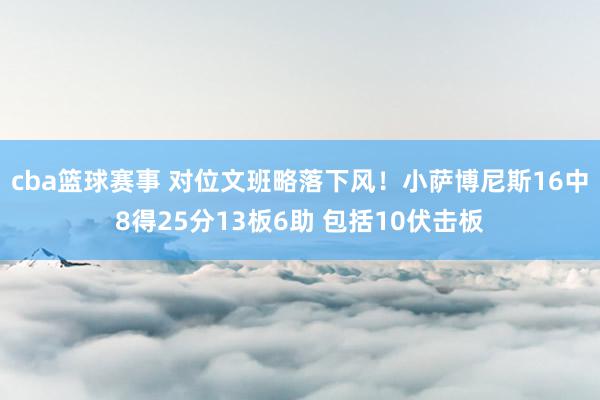 cba篮球赛事 对位文班略落下风！小萨博尼斯16中8得25分13板6助 包括10伏击板