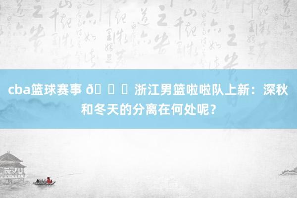 cba篮球赛事 😍浙江男篮啦啦队上新：深秋和冬天的分离在何处呢？