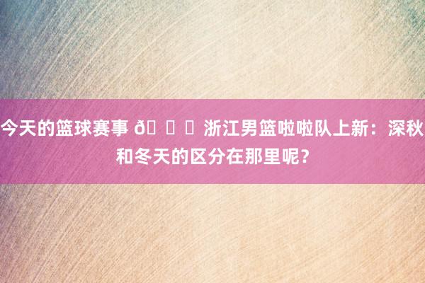 今天的篮球赛事 😍浙江男篮啦啦队上新：深秋和冬天的区分在那里呢？