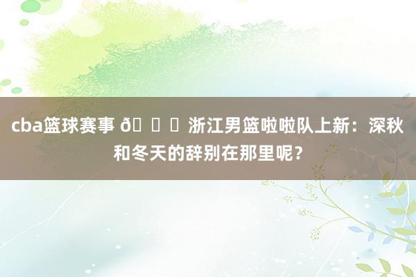 cba篮球赛事 😍浙江男篮啦啦队上新：深秋和冬天的辞别在那里呢？