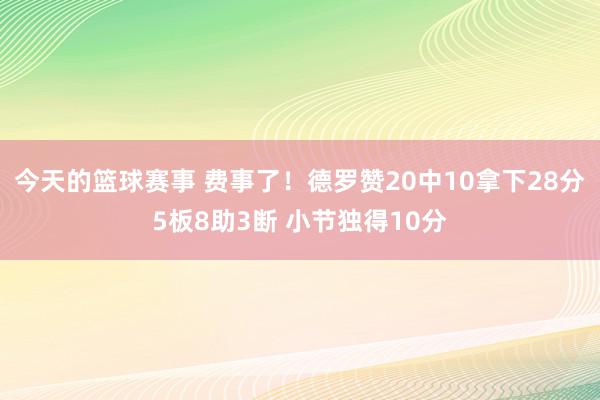 今天的篮球赛事 费事了！德罗赞20中10拿下28分5板8助3断 小节独得10分