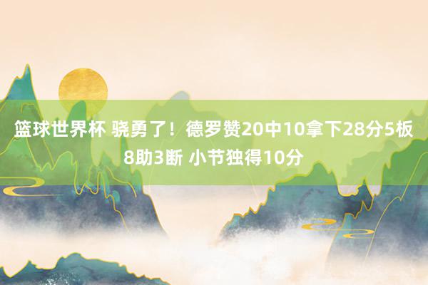 篮球世界杯 骁勇了！德罗赞20中10拿下28分5板8助3断 小节独得10分