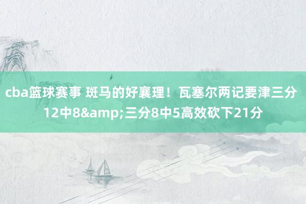 cba篮球赛事 斑马的好襄理！瓦塞尔两记要津三分 12中8&三分8中5高效砍下21分