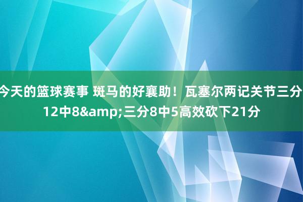 今天的篮球赛事 斑马的好襄助！瓦塞尔两记关节三分 12中8&三分8中5高效砍下21分