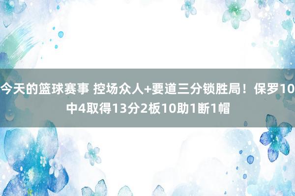 今天的篮球赛事 控场众人+要道三分锁胜局！保罗10中4取得13分2板10助1断1帽